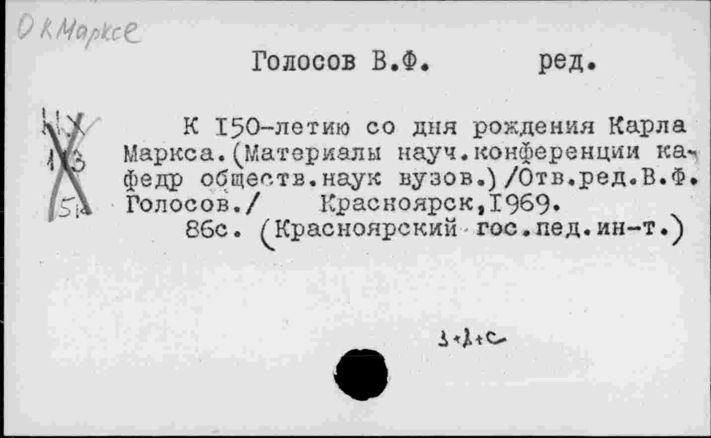 ﻿О км
Голосов В.Ф. ред.
К 150-летию со дня рождения Карла АЛ Маркса.(Материалы науч.конференции ка* /\ феДР обществ.наук вузов.)/Отв.ред.В.Ф. рХ Голосов./ Красноярск ,1969»
8бс. (Красноярский гос.пед.ин-т.)